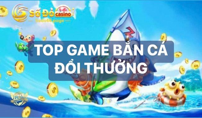 TOP game bắn cá đổi thưởng ăn khách nhất thị trường hiện nay